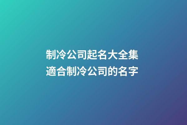 制冷公司起名大全集 適合制冷公司的名字-第1張-公司起名-玄機派